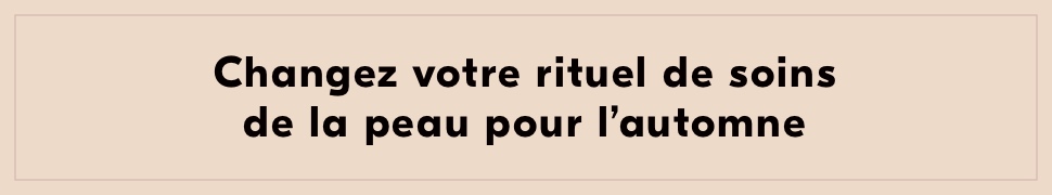 Changez votre rituel de soins de la peau pour l'automne